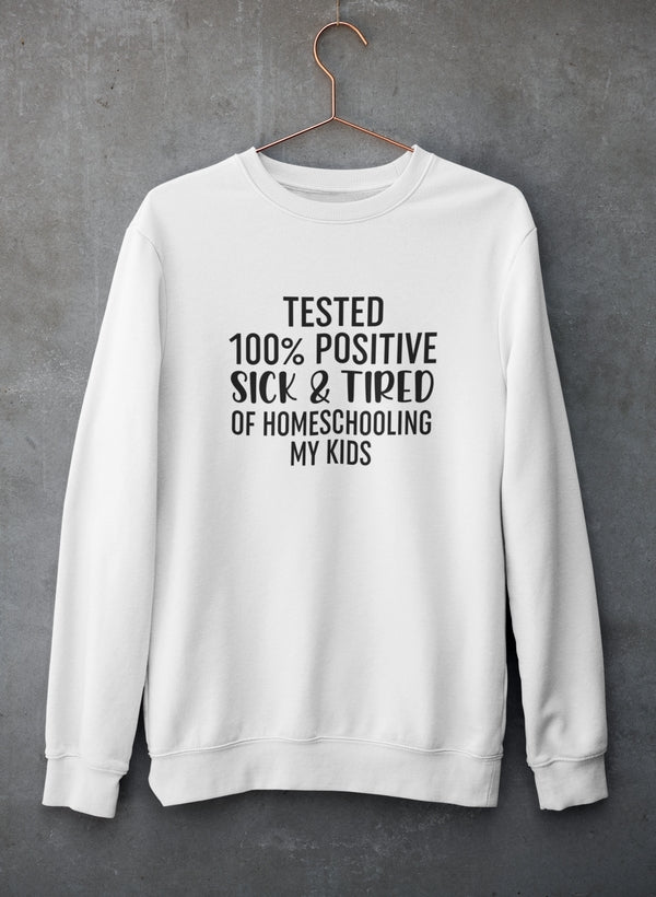 Tested 100% Positive Sick & Tired Of Homeschooling My Kids Sweat Shirt