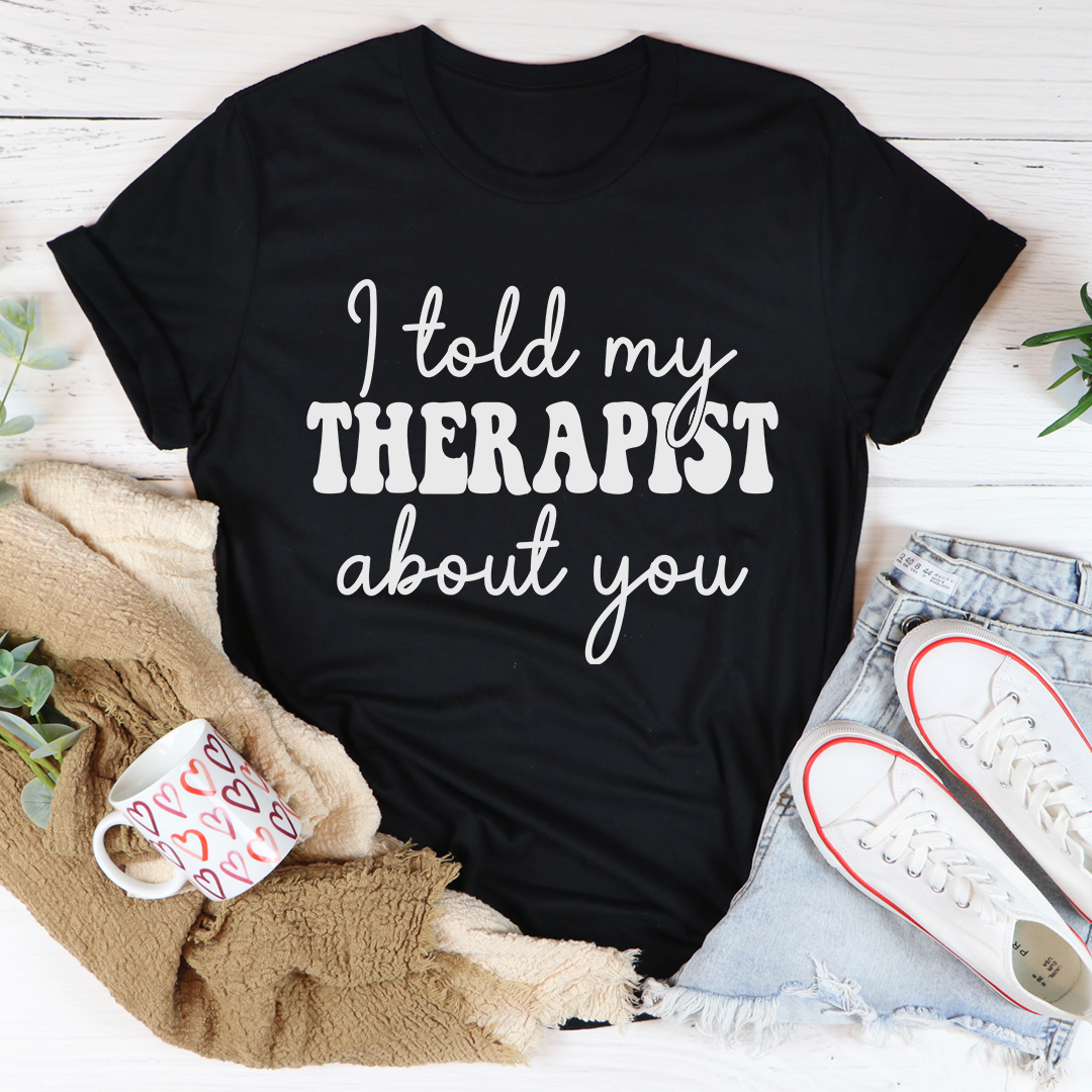 I Told My Therapist About You T-Shirt