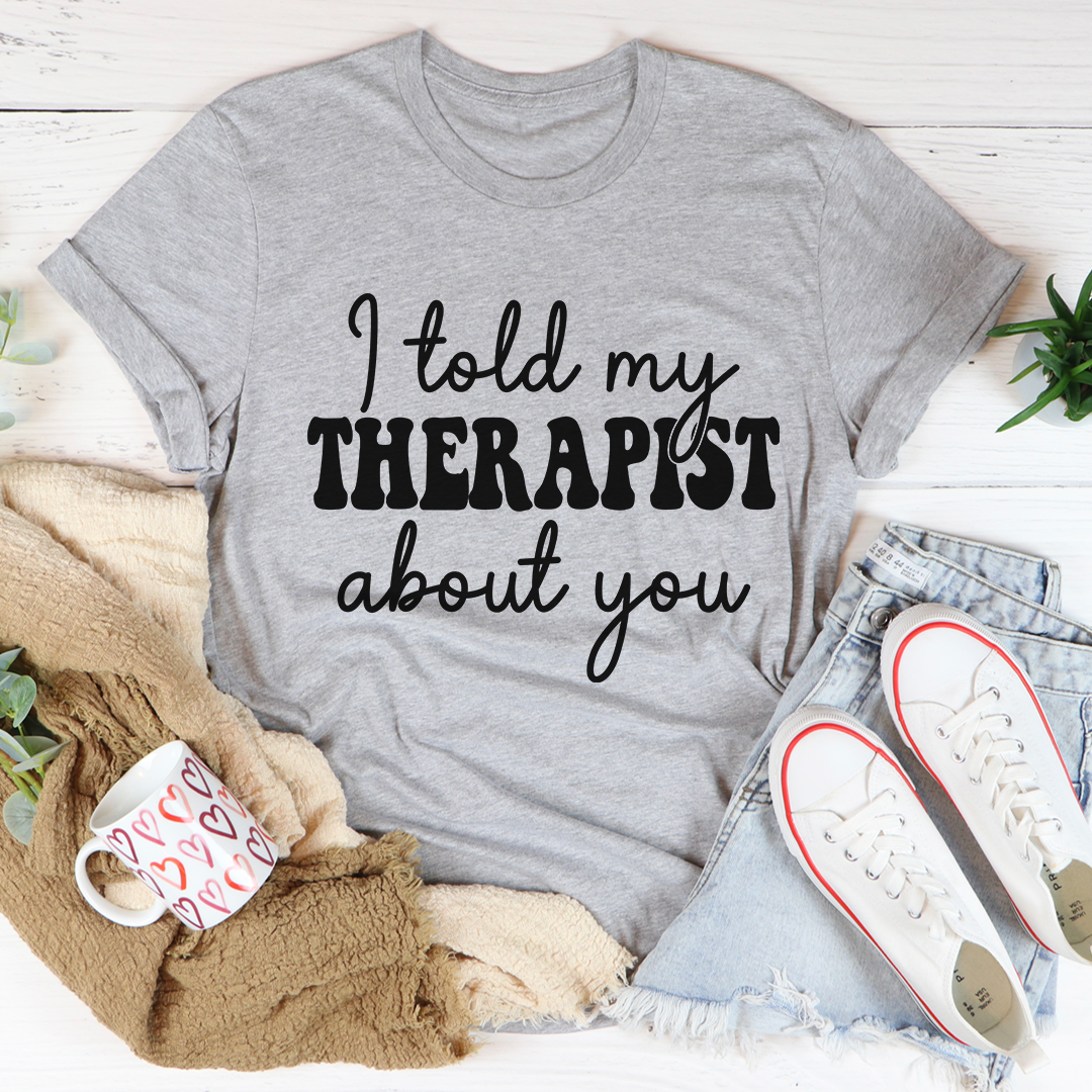I Told My Therapist About You T-Shirt