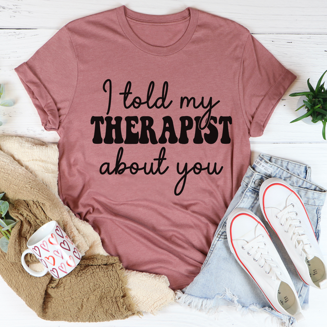 I Told My Therapist About You T-Shirt