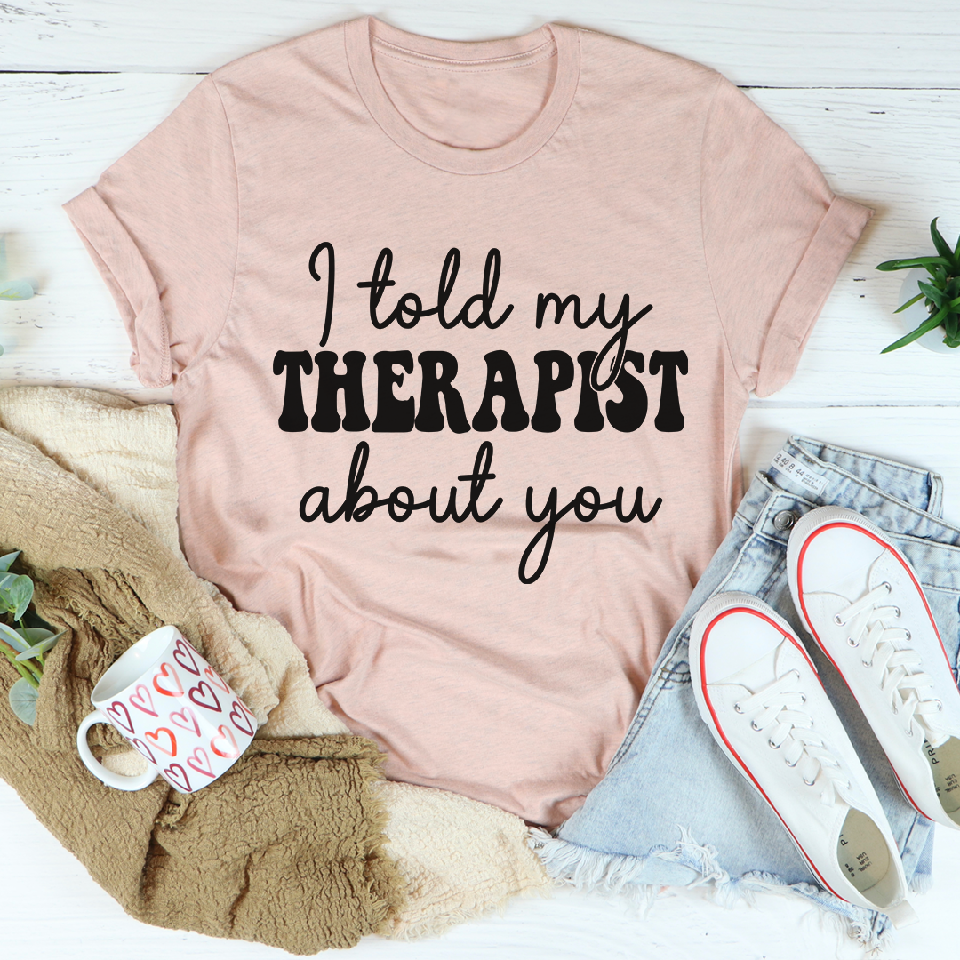 I Told My Therapist About You T-Shirt